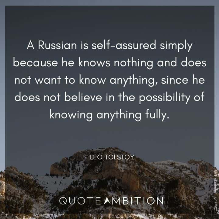 Leo Tolstoy Quote - A Russian is self-assured simply because he knows nothing and does not want to know anything, since he does not believe in the possibility of knowing anything fully.