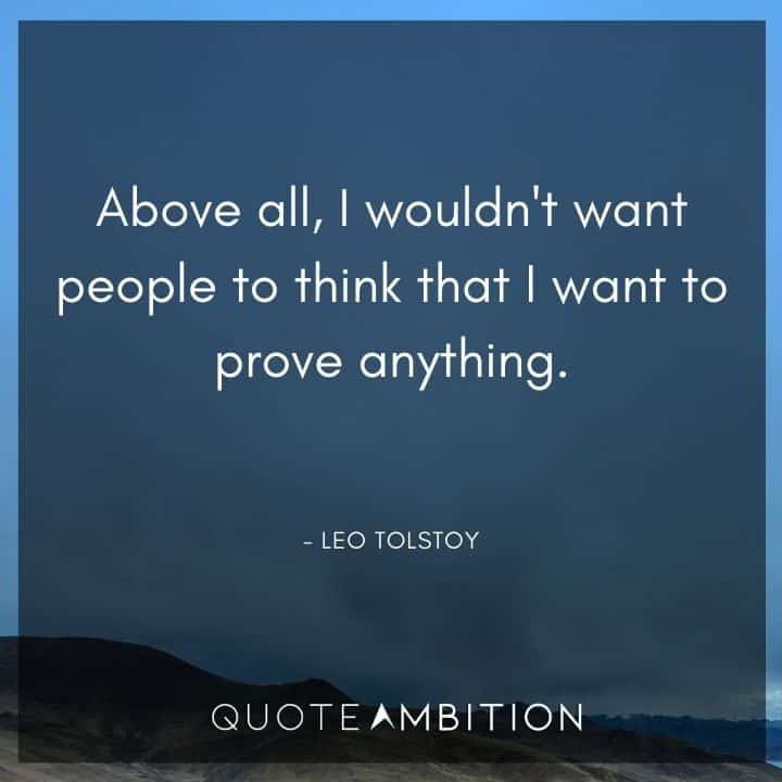 Leo Tolstoy Quote - Above all, I wouldn't want people to think that I want to prove anything.