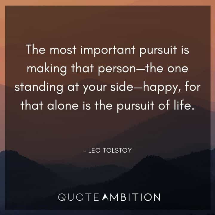 Leo Tolstoy Quote - The most important pursuit is making that person - the one standing at your side - happy, for that alone is the pursuit of life.