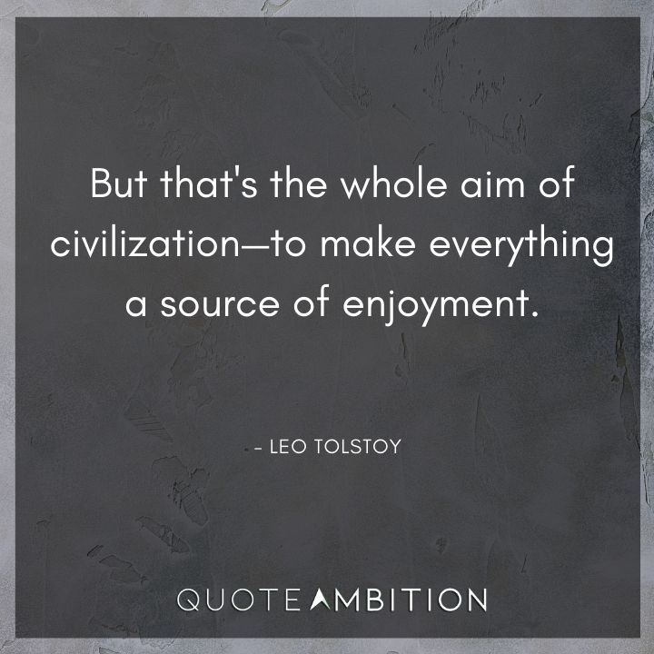 Leo Tolstoy Quote - But that's the whole aim of civilization - to make everything a source of enjoyment.