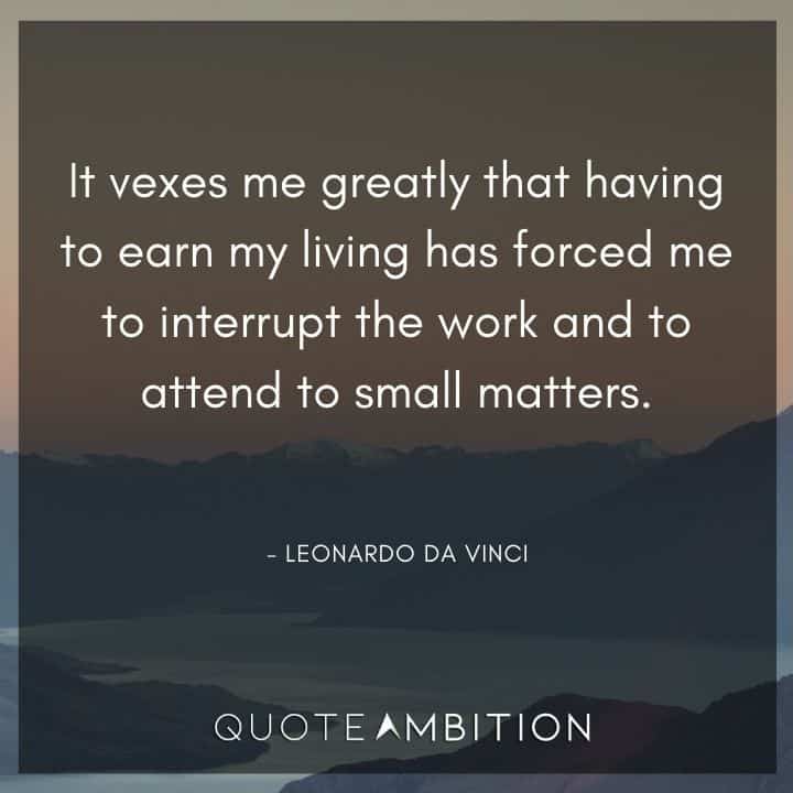 Leonardo da Vinci Quote - It vexes me greatly that having to earn my living has forced me to interrupt the work and to attend to small matters.