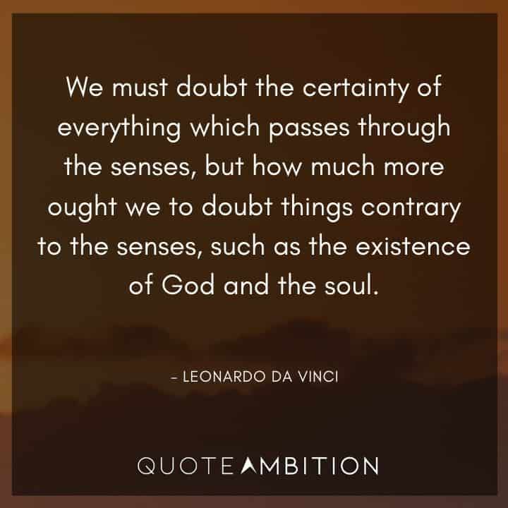 Leonardo da Vinci Quote - But how much more ought we to doubt things contrary to the senses, such as the existence of God and the soul.
