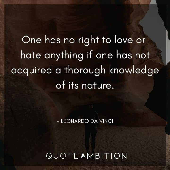 Leonardo da Vinci Quote - One has no right to love or hate anything if one has not acquired a thorough knowledge of its nature.