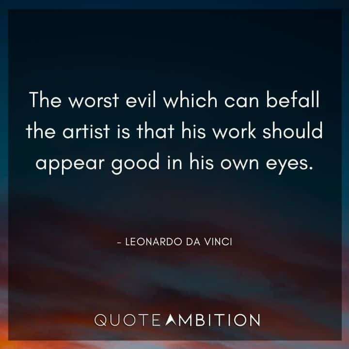 Leonardo da Vinci Quote - The worst evil which can befall the artist is that his work should appear good in his own eyes.