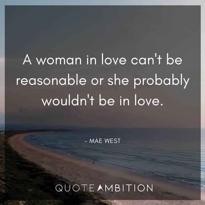 Mae West Quote - A woman in love can't be reasonable or she probably wouldn't be in love.