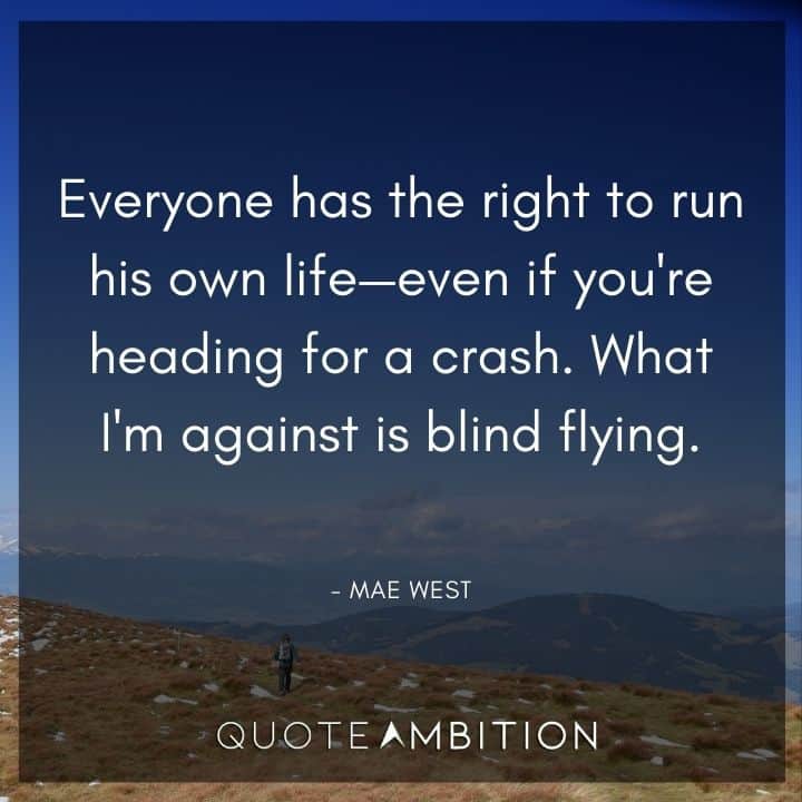 Mae West Quote - Everyone has the right to run his own life - even if you're heading for a crash. What I'm against is blind flying.