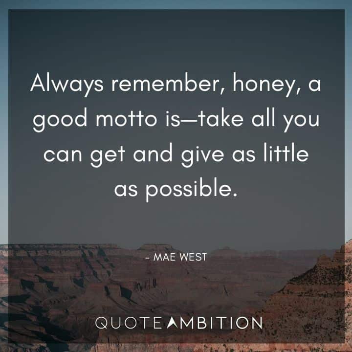 Mae West Quote - Always remember, honey, a good motto is - take all you can get and give as little as possible.
