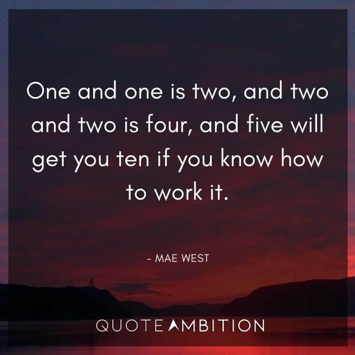 Mae West Quote - One and one is two, and two and two is four, and five will get you ten if you know how to work it.