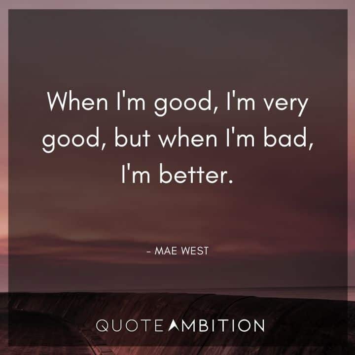Mae West Quote - When I'm good, I'm very good, but when I'm bad, I'm better.