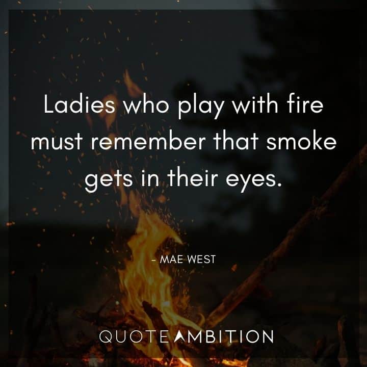 Mae West Quote - Ladies who play with fire must remember that smoke gets in their eyes.