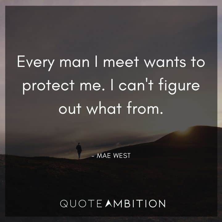 Mae West Quote - Every man I meet wants to protect me. I can't figure out what from.