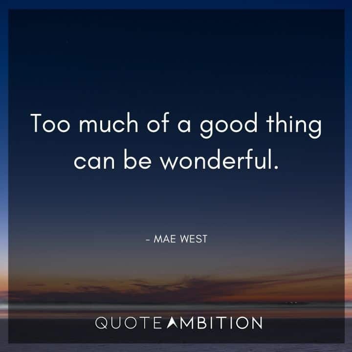 Mae West Quote - Too much of a good thing can be wonderful.