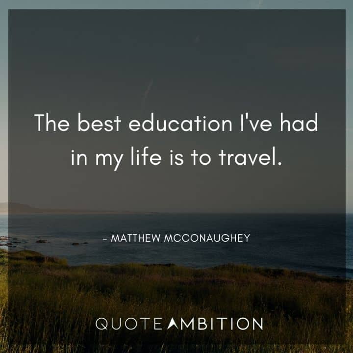 Matthew McConaughey Quote - The best education I've had in my life is to travel.