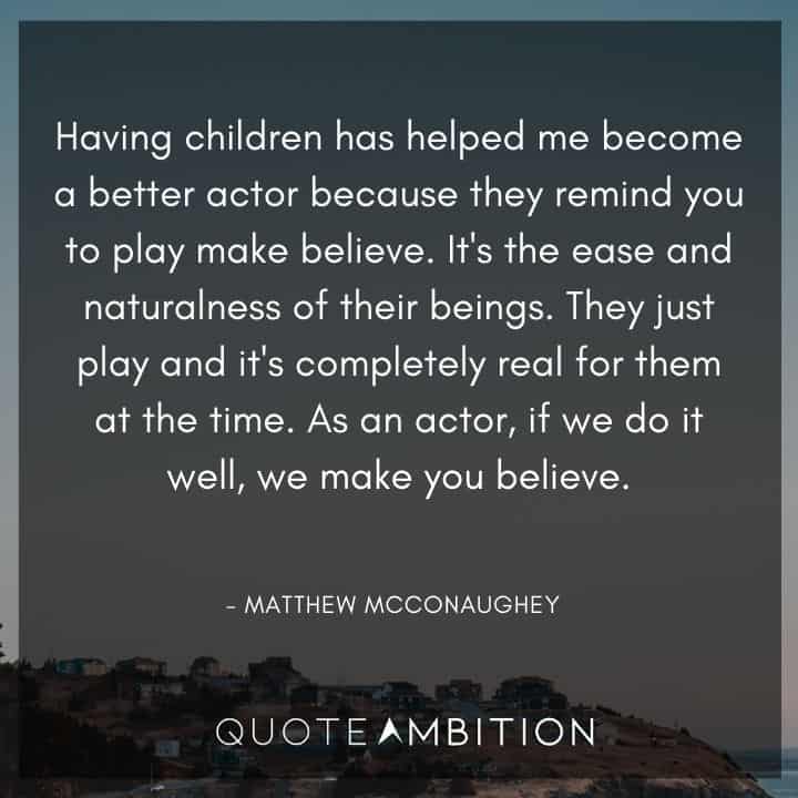 Matthew McConaughey Quote - Having children has helped me become a better actor because they remind you to play make believe. It's the ease and naturalness of their beings.