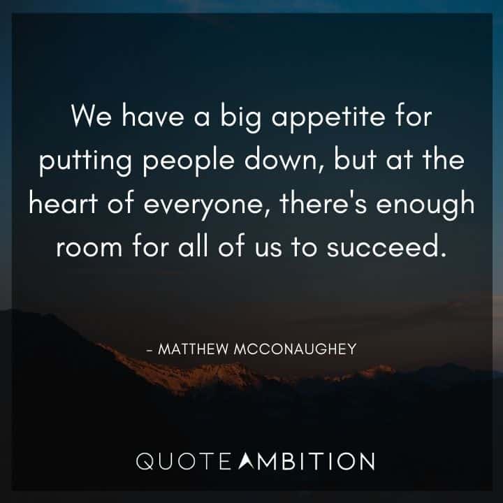 Matthew McConaughey Quote - We have a big appetite for putting people down, but at the heart of everyone, there's enough room for all of us to succeed.