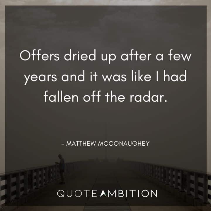 Matthew McConaughey Quote - Offers dried up after a few years and it was like I had fallen off the radar.