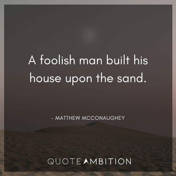 Matthew McConaughey Quote - A foolish man built his house upon the sand.