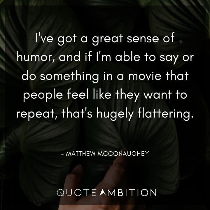 Matthew McConaughey Quote - I've got a great sense of humor, and if I'm able to say or do something in a movie that people feel like they want to repeat, that's hugely flattering.