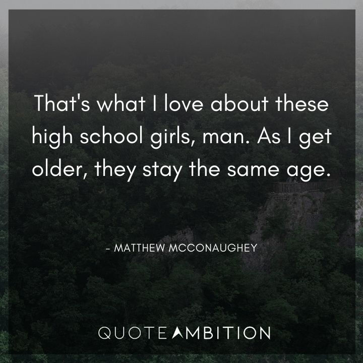 Matthew McConaughey Quote - That's what I love about these high school girls, man. As I get older, they stay the same age.