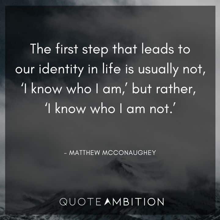 Matthew McConaughey Quote - The first step that leads to our identity in life is usually not, 'I know who I am,' but rather, 'I know who I am not.'