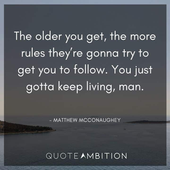 Matthew McConaughey Quote - The older you get, the more rules they're gonna try to get you to follow. You just gotta keep living, man.