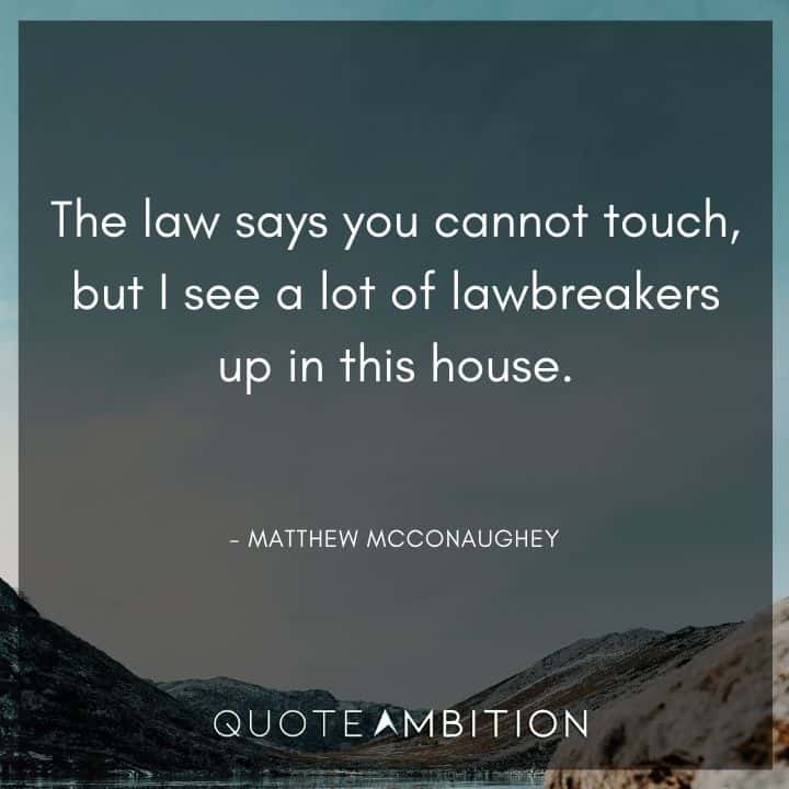 Matthew McConaughey Quote - The law says you cannot touch, but I see a lot of lawbreakers up in this house.
