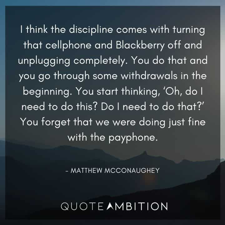 Matthew McConaughey Quote - You start thinking, 'Oh, do I need to do this? Do I need to do that?' You forget that we were doing just fine with the payphone.