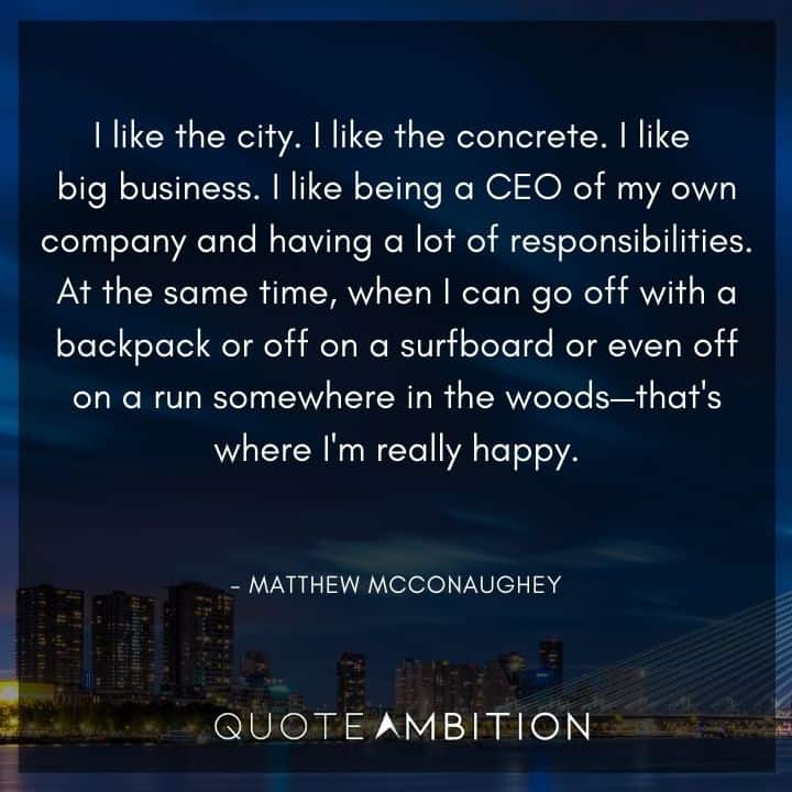 Matthew McConaughey Quote - At the same time, when I can go off with a backpack or off on a surfboard or even off on a run somewhere in the woods - that's where I'm really happy.