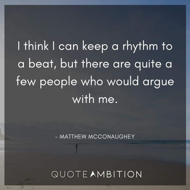 Matthew McConaughey Quote - I think I can keep a rhythm to a beat, but there are quite a few people who would argue with me.