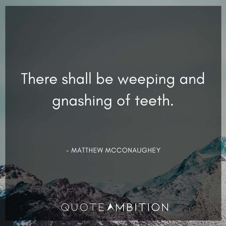 Matthew McConaughey Quote - There shall be weeping and gnashing of teeth.