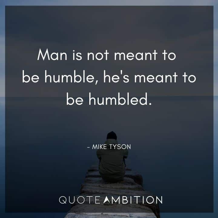 Mike Tyson Quote - Man is not meant to be humble, he's meant to be humbled