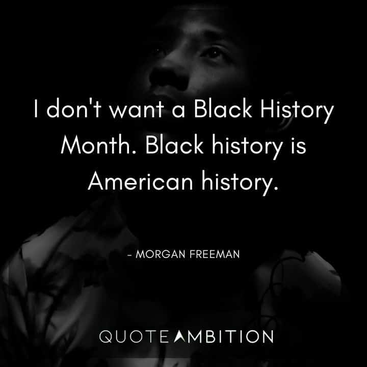 Morgan Freeman Quote -  I don't want a Black History Month. Black history is American history. 