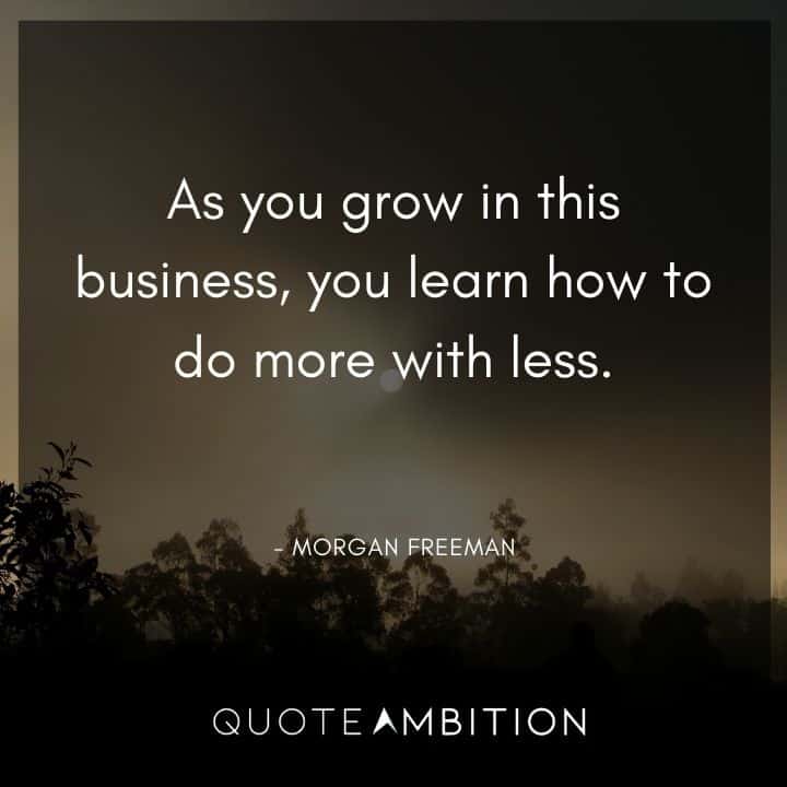 Morgan Freeman Quote - As you grow in this business, you learn how to do more with less. 