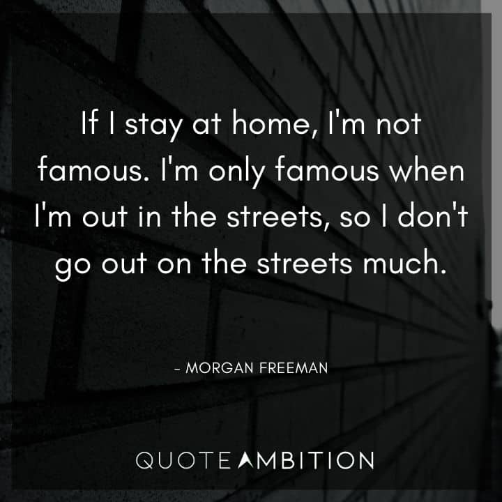 Morgan Freeman Quote - I'm only famous when I'm out in the streets, so I don't go out on the streets much.