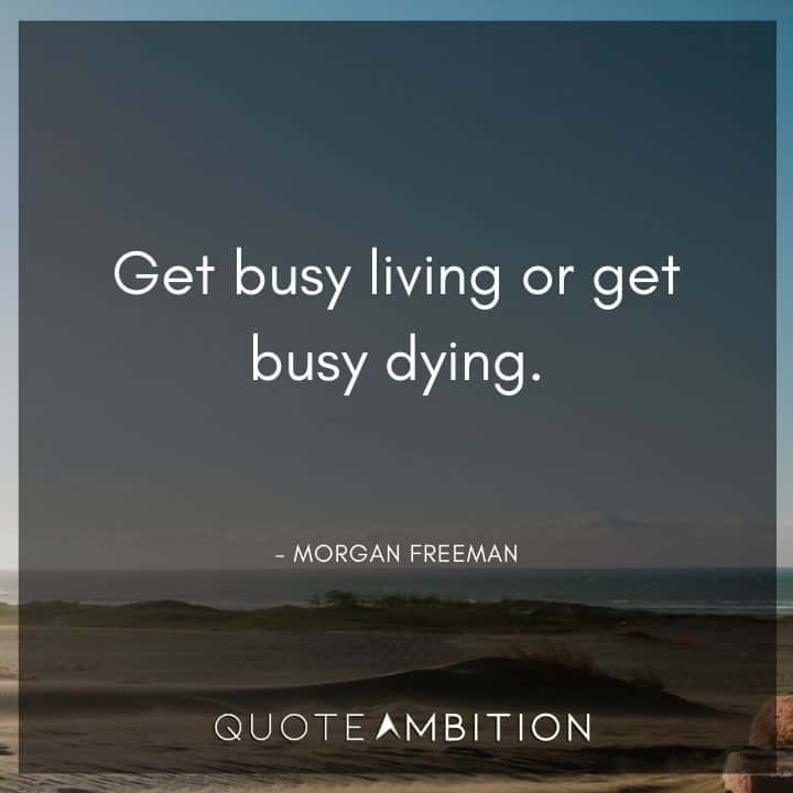 Morgan Freeman Quote - Get busy living or get busy dying.