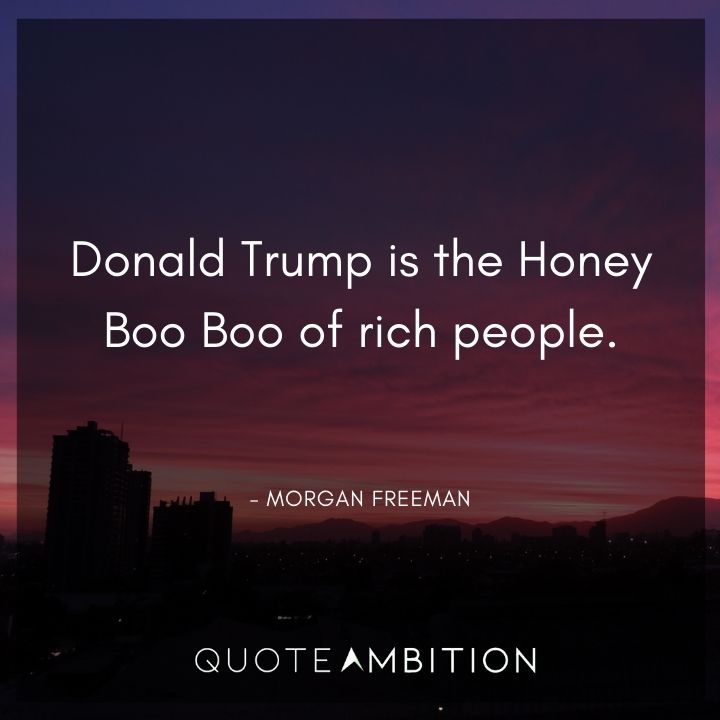 Morgan Freeman Quote - Donald Trump is the Honey Boo Boo of rich people. 