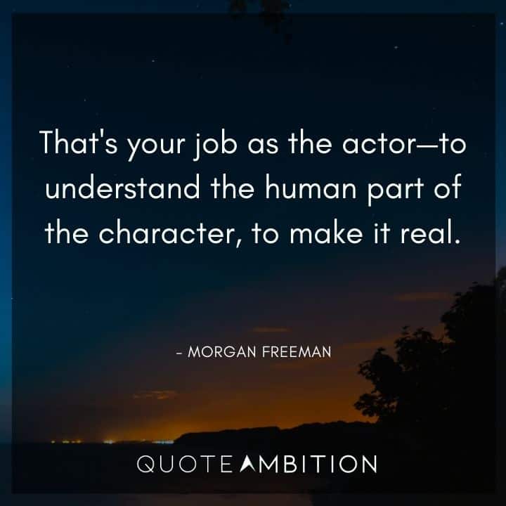 Morgan Freeman Quote - That's your job as the actor - to understand the human part of the character, to make it real.