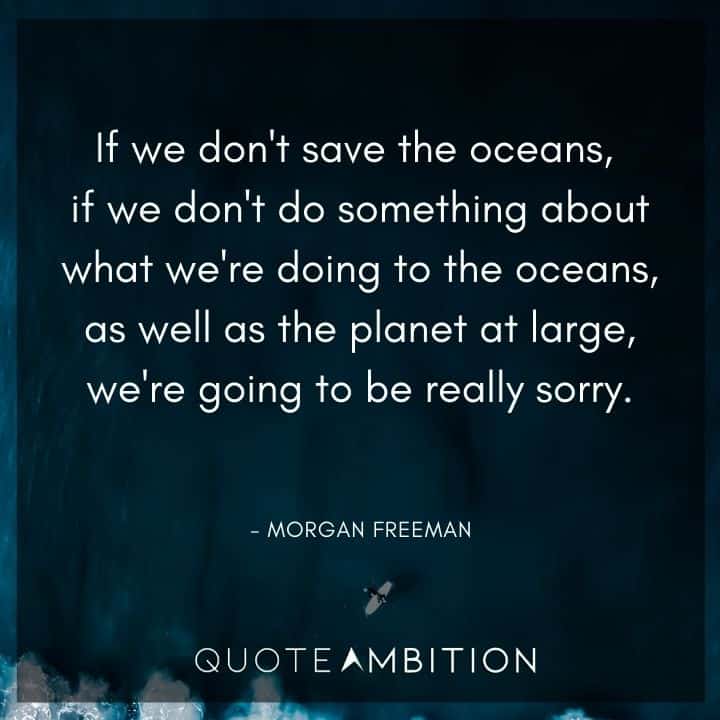 Morgan Freeman Quote - If we don't save the oceans, if we don't do something about what we're doing to the oceans, as well as the planet at large, we're going to be really sorry.