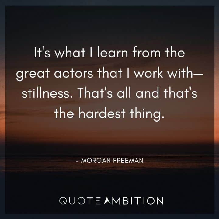 Morgan Freeman Quote - It's what I learn from the great actors that I work with - stillness. 