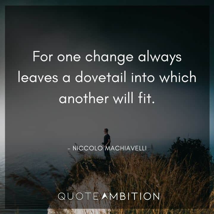 Niccolo Machiavelli Quote - For one change always leaves a dovetail into which another will fit.