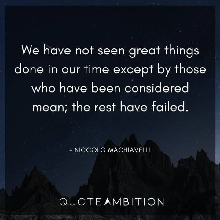 Niccolo Machiavelli Quote - We have not seen great things done in our time except by those who have been considered mean; the rest have failed.