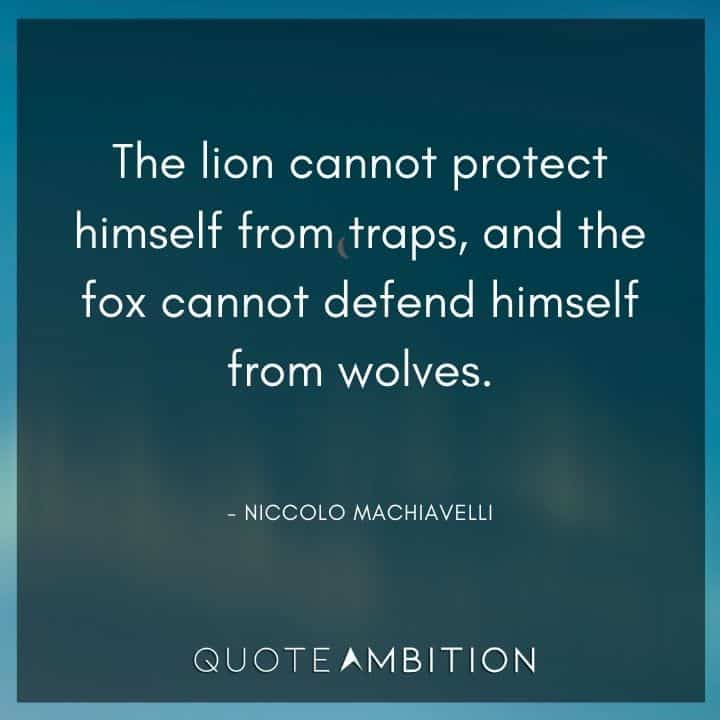 Niccolo Machiavelli Quote - The lion cannot protect himself from traps, and the fox cannot defend himself from wolves.