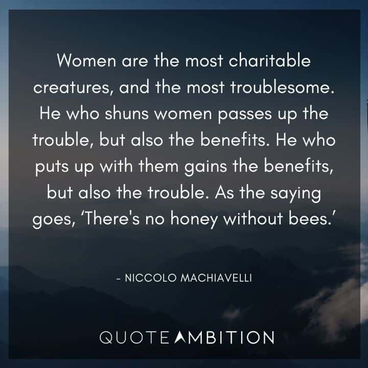 Niccolo Machiavelli Quote - He who puts up with them gains the benefits, but also the trouble. As the saying goes, 'There's no honey without bees.