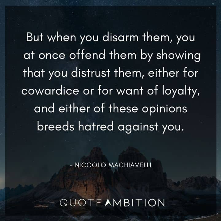 Niccolo Machiavelli Quote - You at once offend them by showing that you distrust them, either for cowardice or for want of loyalty, and either of these opinions breeds hatred against you.