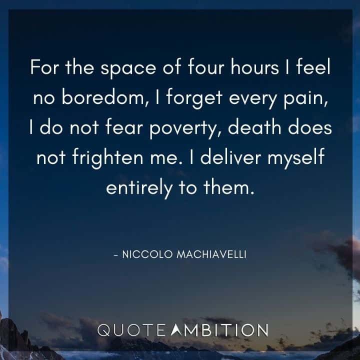 Niccolo Machiavelli Quote - For the space of four hours I feel no boredom, I forget every pain, I do not fear poverty, death does not frighten me.