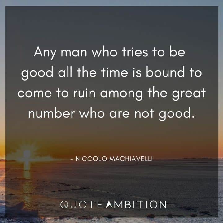 Niccolo Machiavelli Quote - Any man who tries to be good all the time is bound to come to ruin among the great number who are not good.