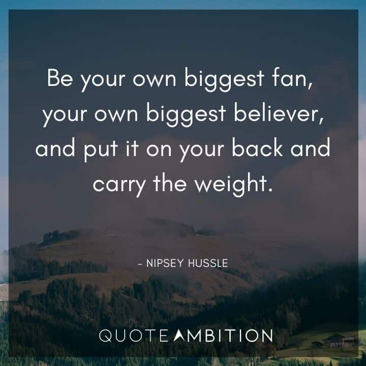 Nipsey Hussle Quote - Be your own biggest fan, your own biggest believer.