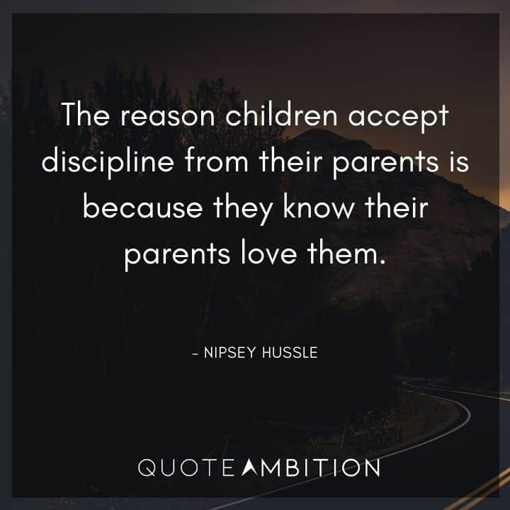 Nipsey Hussle Quote - The reason children accept discipline from their parents is because they know their parents love them.