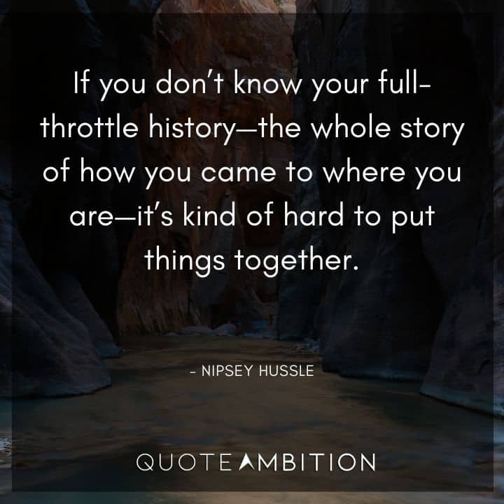Nipsey Hussle Quote - If you don't know your full-throttle history - the whole story of how you came to where you are - it's kind of hard to put things together.
