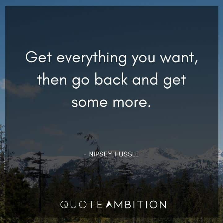 Nipsey Hussle Quote - Get everything you want, then go back and get some more.